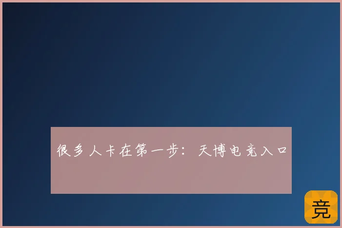 很多人卡在第一步：天博电竞入口