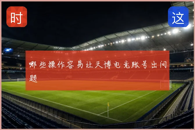 哪些操作容易让天博电竞账号出问题