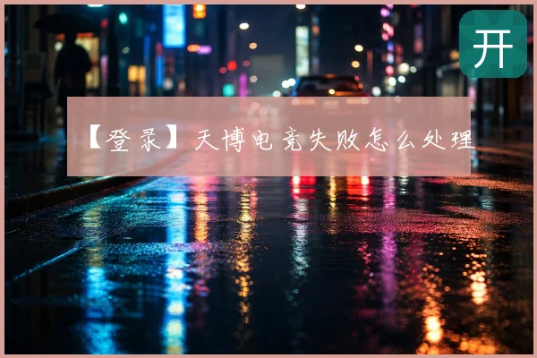 【登录】天博电竞失败怎么处理