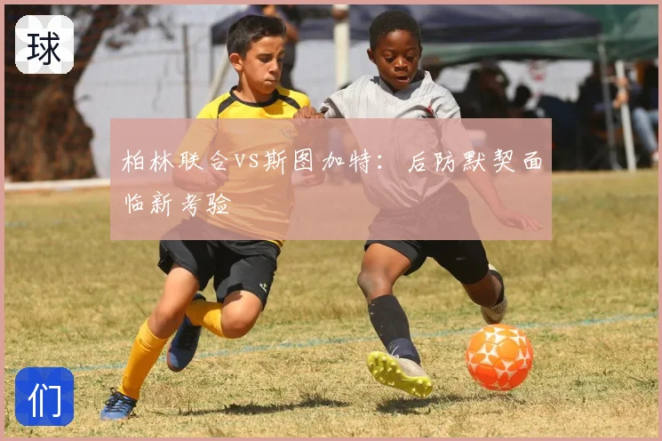 柏林联合vs斯图加特：后防默契面临新考验