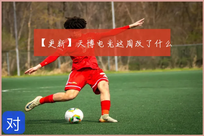 【更新】天博电竞这周改了什么